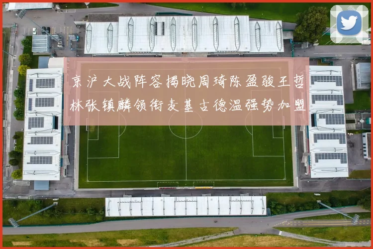 京沪大战阵容揭晓周琦陈盈骏王哲林张镇麟领衔麦基古德温强势加盟