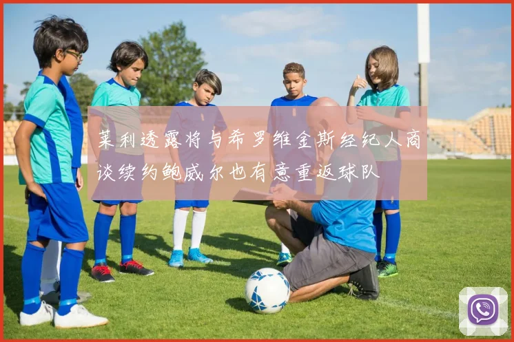 莱利透露将与希罗维金斯经纪人商谈续约鲍威尔也有意重返球队