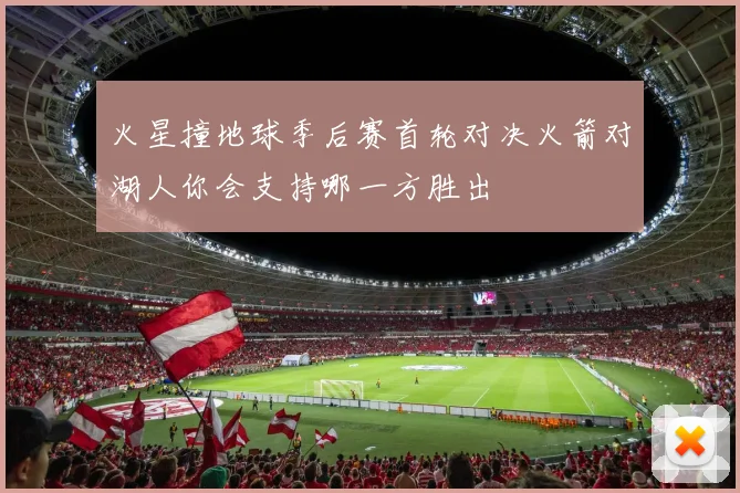 火星撞地球季后赛首轮对决火箭对湖人你会支持哪一方胜出
