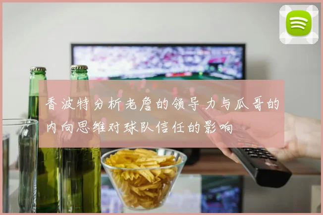 香波特分析老詹的领导力与瓜哥的内向思维对球队信任的影响
