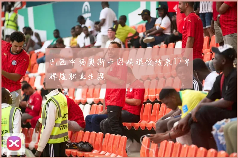 巴西中场奥斯卡因病退役结束17年辉煌职业生涯