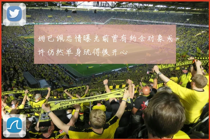 姆巴佩恋情曝光前曾有约会对象或许仍然单身玩得很开心