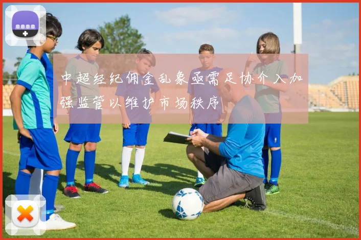 中超经纪佣金乱象亟需足协介入加强监管以维护市场秩序