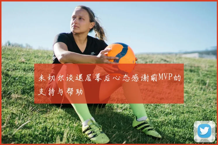 米切尔谈退居幕后心态感谢前MVP的支持与帮助