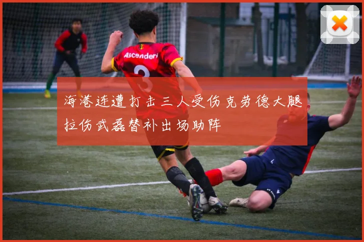 海港连遭打击三人受伤克劳德大腿拉伤武磊替补出场助阵