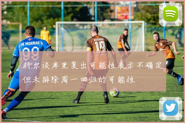 科尔谈库里复出可能性表示不确定但未排除周一回归的可能性