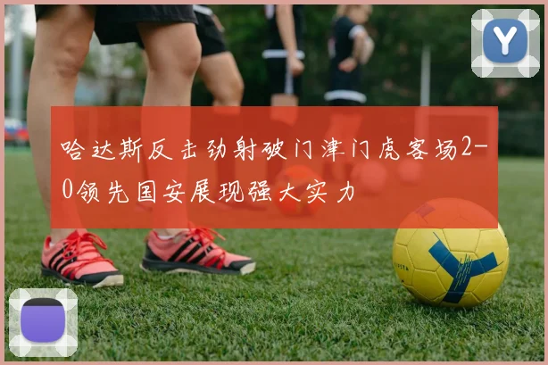 哈达斯反击劲射破门津门虎客场2-0领先国安展现强大实力
