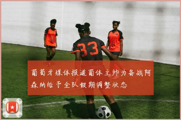 葡萄牙媒体报道葡体主帅为备战阿森纳给予全队假期调整状态