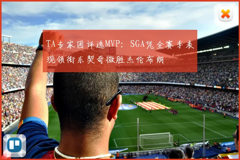 TA专家团评选MVP:SGA凭全赛季表现领衔东契奇微胜杰伦布朗