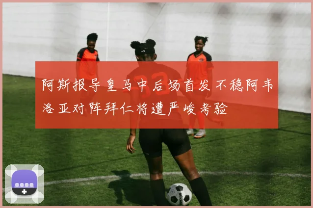 阿斯报导皇马中后场首发不稳阿韦洛亚对阵拜仁将遭严峻考验
