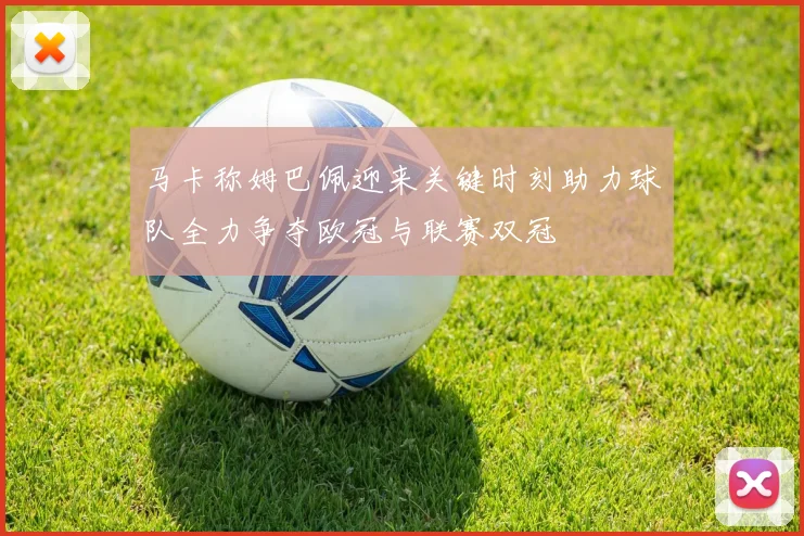 马卡称姆巴佩迎来关键时刻助力球队全力争夺欧冠与联赛双冠
