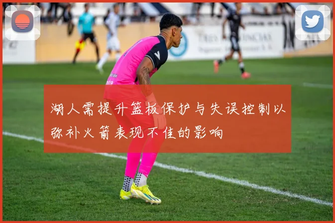 湖人需提升篮板保护与失误控制以弥补火箭表现不佳的影响