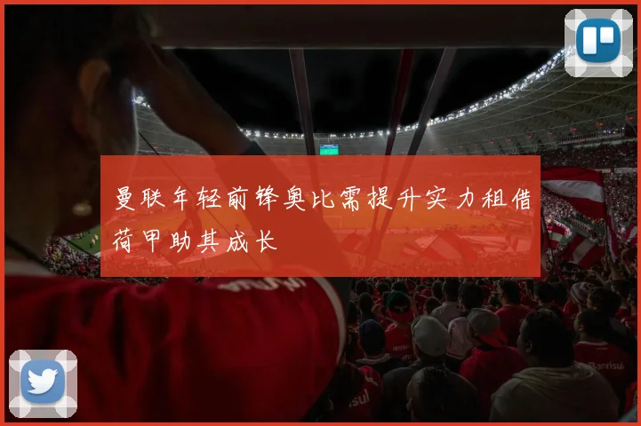 曼联年轻前锋奥比需提升实力租借荷甲助其成长