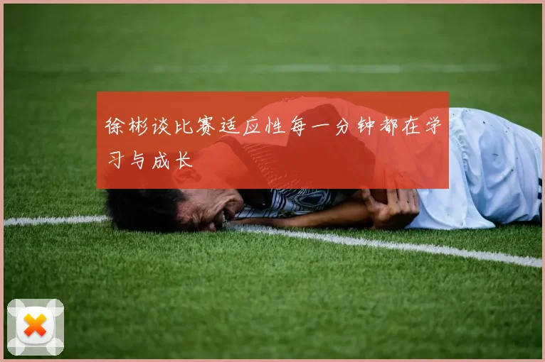 徐彬谈比赛适应性每一分钟都在学习与成长