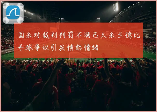 国米对裁判判罚不满已久米兰德比手球争议引发愤怒情绪