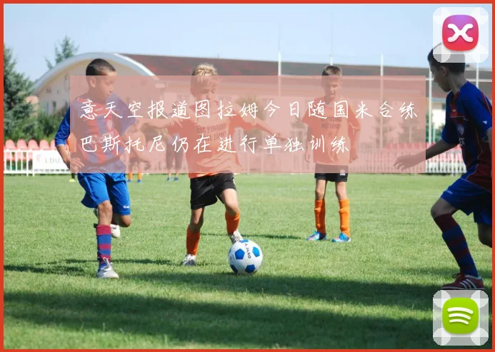 意天空报道图拉姆今日随国米合练巴斯托尼仍在进行单独训练