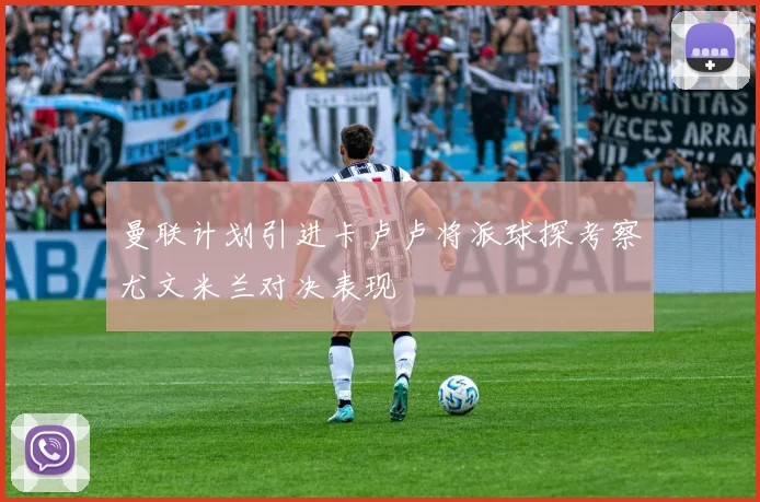 曼联计划引进卡卢卢将派球探考察尤文米兰对决表现