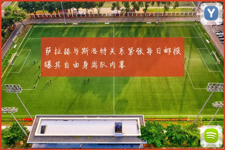 萨拉赫与斯洛特关系紧张每日邮报曝其自由身离队内幕