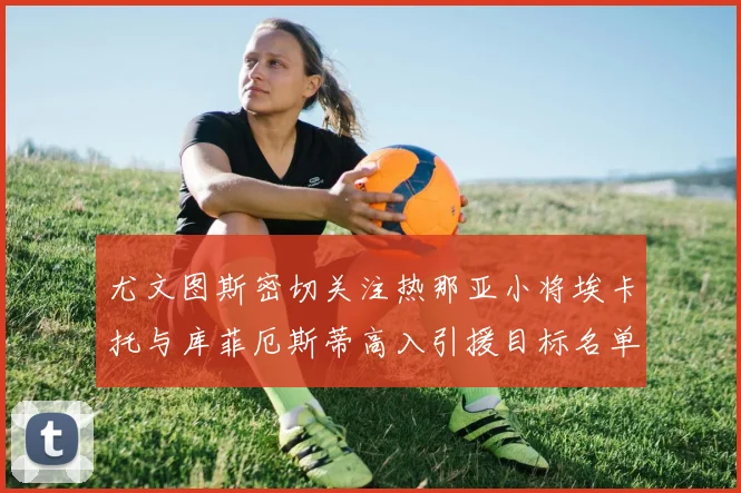 尤文图斯密切关注热那亚小将埃卡托与库菲厄斯蒂高入引援目标名单
