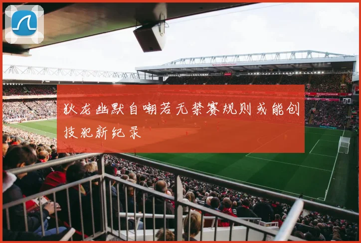 狄龙幽默自嘲若无禁赛规则或能创技犯新纪录