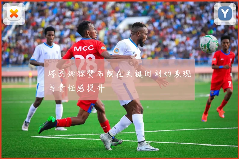 塔图姆称赞布朗在关键时刻的表现与责任感提升