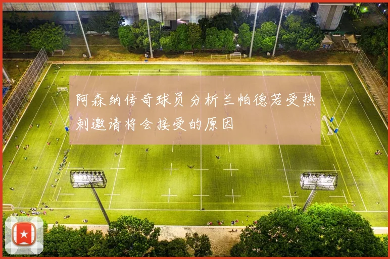 阿森纳传奇球员分析兰帕德若受热刺邀请将会接受的原因