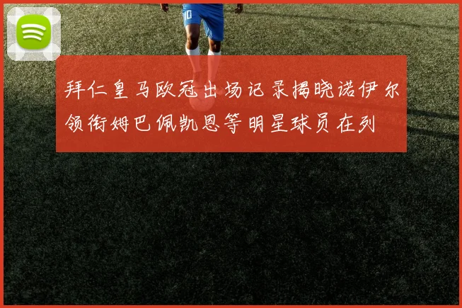 拜仁皇马欧冠出场记录揭晓诺伊尔领衔姆巴佩凯恩等明星球员在列