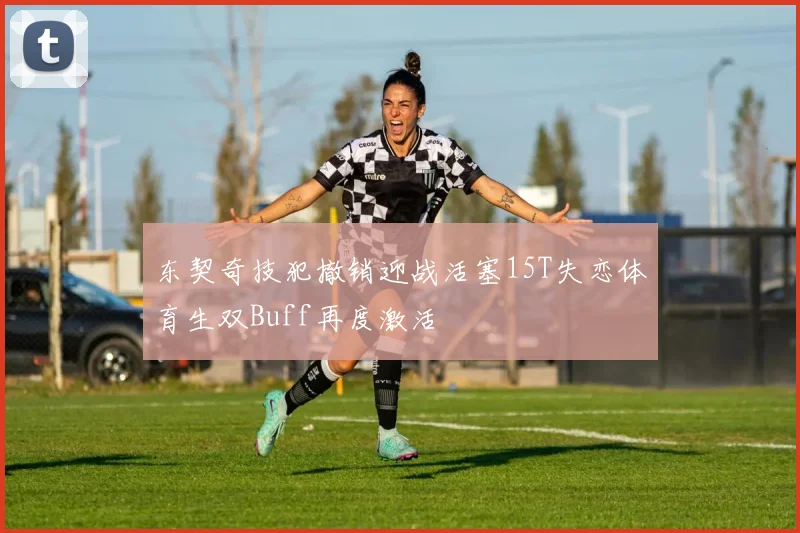 东契奇技犯撤销迎战活塞15T失恋体育生双Buff再度激活