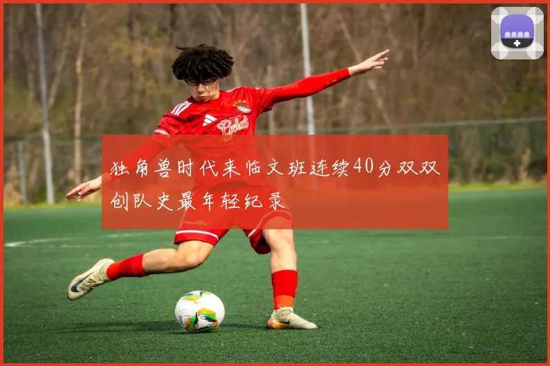 独角兽时代来临文班连续40分双双创队史最年轻纪录