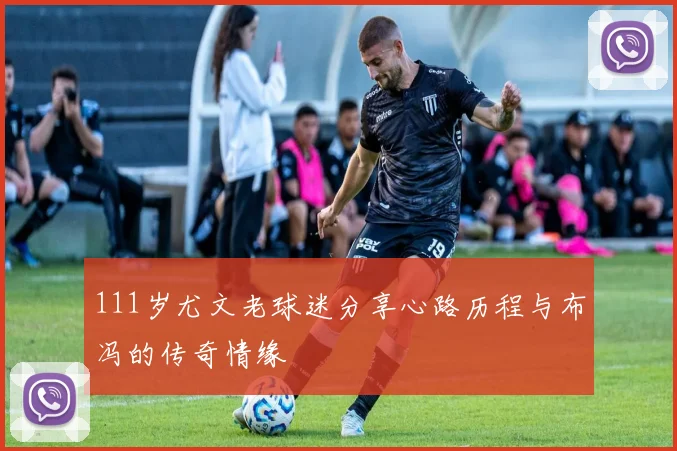 111岁尤文老球迷分享心路历程与布冯的传奇情缘