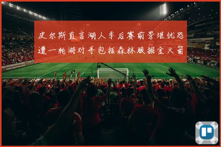 皮尔斯直言湖人季后赛前景堪忧恐遭一轮游对手包括森林狼掘金火箭