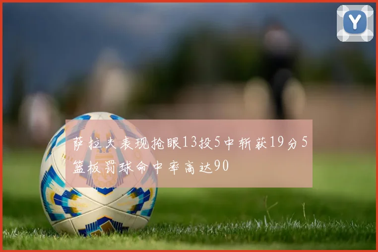 萨拉夫表现抢眼13投5中斩获19分5篮板罚球命中率高达90