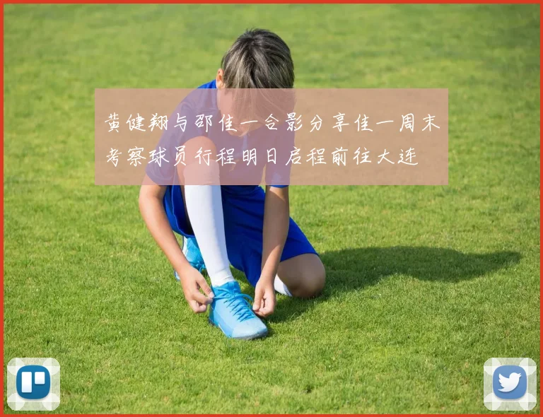 黄健翔与邵佳一合影分享佳一周末考察球员行程明日启程前往大连