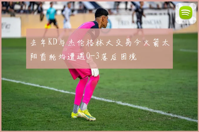 去年KD与杰伦格林大交易今火箭太阳首轮均遭遇0-3落后困境