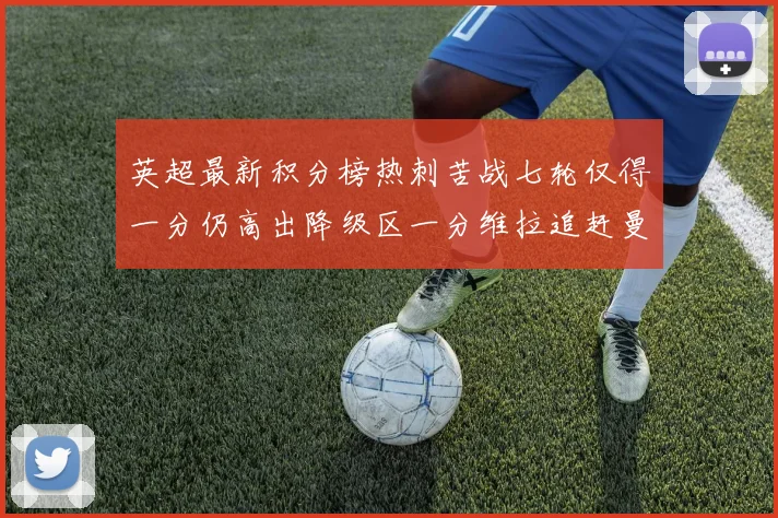 英超最新积分榜热刺苦战七轮仅得一分仍高出降级区一分维拉追赶曼联仅差一分