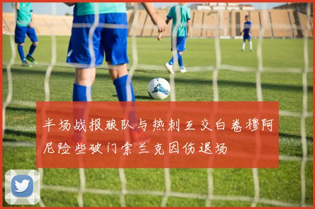 半场战报狼队与热刺互交白卷穆阿尼险些破门索兰克因伤退场