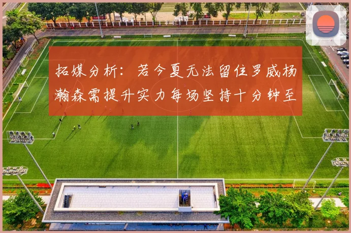 拓媒分析：若今夏无法留住罗威杨瀚森需提升实力每场坚持十分钟至关重要