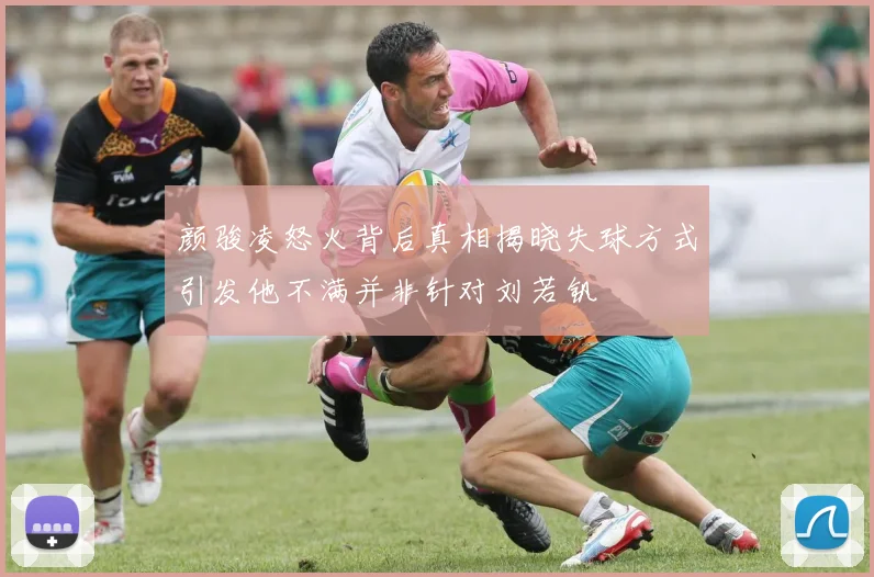 颜骏凌怒火背后真相揭晓失球方式引发他不满并非针对刘若钒