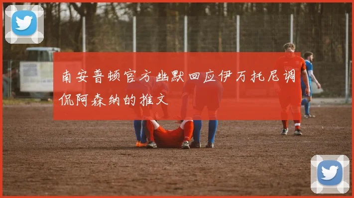 南安普顿官方幽默回应伊万托尼调侃阿森纳的推文