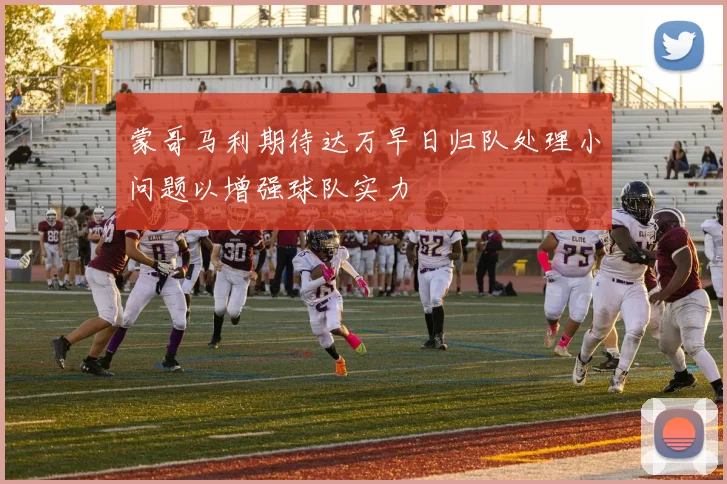 蒙哥马利期待达万早日归队处理小问题以增强球队实力