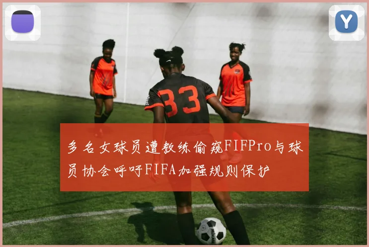 多名女球员遭教练偷窥FIFPro与球员协会呼吁FIFA加强规则保护