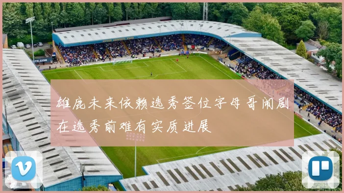 雄鹿未来依赖选秀签位字母哥闹剧在选秀前难有实质进展