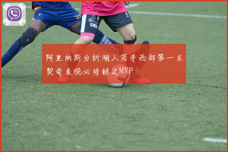 阿里纳斯分析湖人若夺西部第一东契奇表现必将锁定MVP