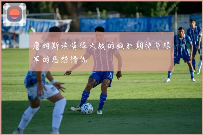 詹姆斯谈黄绿大战的疯狂期待与绿军的恩怨情仇