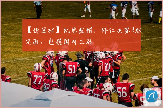 【德国杯】凯恩戴帽，拜仁决赛3球完胜，包揽国内三冠