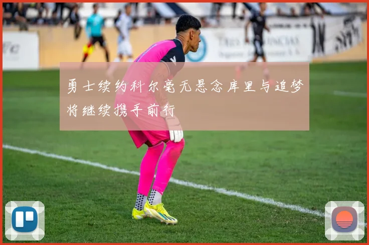 勇士续约科尔毫无悬念库里与追梦将继续携手前行