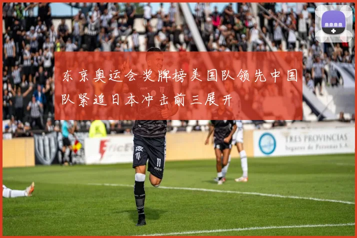 东京奥运会奖牌榜美国队领先中国队紧追日本冲击前三展开