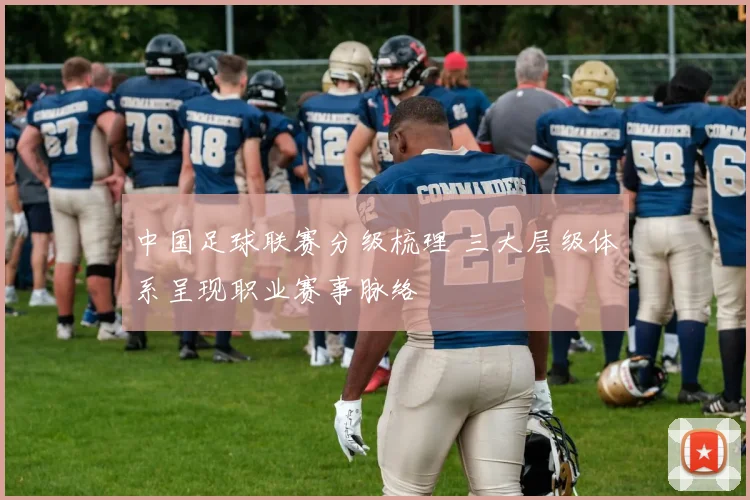 中国足球联赛分级梳理 三大层级体系呈现职业赛事脉络