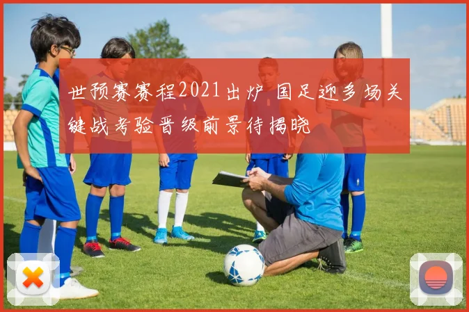 世预赛赛程2021出炉 国足迎多场关键战考验晋级前景待揭晓