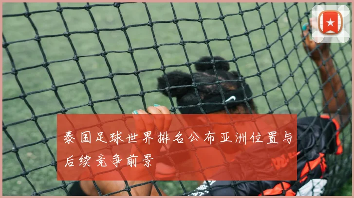 泰国足球世界排名公布亚洲位置与后续竞争前景